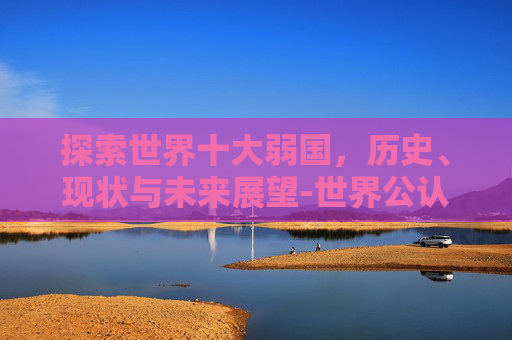 探索世界十大弱国,历史、现状与未来展望-世界公认的三大强国 探索世界十大弱国,历史、现状与未来展望-世界公认的三大强国