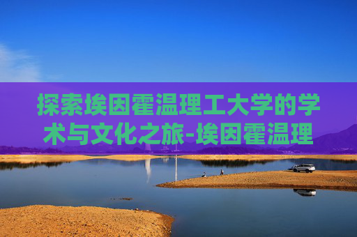 探索埃因霍温理工大学的学术与文化之旅-埃因霍温理工大学世界排名 探索埃因霍温理工大学的学术与文化之旅-埃因霍温理工大学世界排名