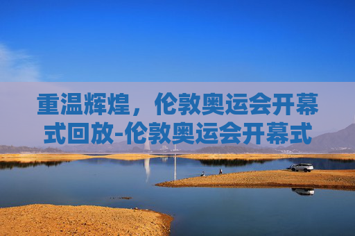 重温辉煌,伦敦奥运会开幕式回放-伦敦奥运会开幕式回放完整版 重温辉煌,伦敦奥运会开幕式回放-伦敦奥运会开幕式回放完整版