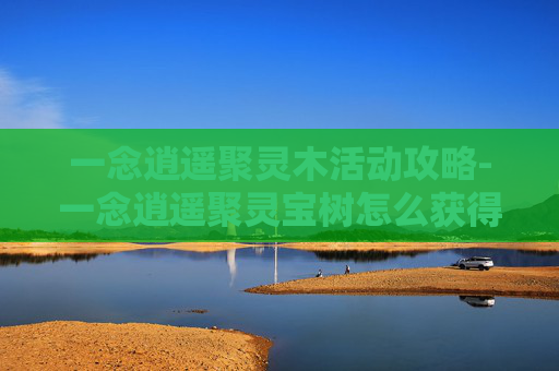 一念逍遥聚灵木活动攻略-一念逍遥聚灵宝树怎么获得