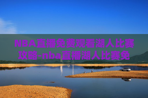 NBA直播免费观看湖人比赛攻略-nba直播湖人比赛免费高清直播在线观看 NBA直播免费观看湖人比赛攻略-nba直播湖人比赛免费高清直播在线观看