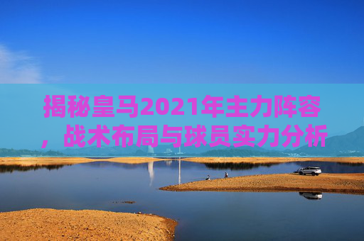 揭秘皇马2021年主力阵容,战术布局与球员实力分析-皇马2021年阵容 揭秘皇马2021年主力阵容,战术布局与球员实力分析-皇马2021年阵容