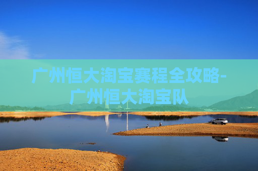 广州恒大淘宝赛程全攻略-广州恒大淘宝队 广州恒大淘宝赛程全攻略-广州恒大淘宝队