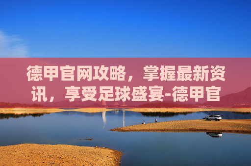 德甲官网攻略,掌握最新资讯,享受足球盛宴-德甲官网购票入口 德甲官网攻略,掌握最新资讯,享受足球盛宴-德甲官网购票入口