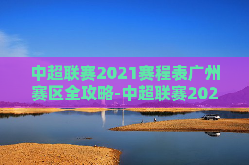 中超联赛2021赛程表广州赛区全攻略-中超联赛2021赛程表广州赛区比赛 中超联赛2021赛程表广州赛区全攻略-中超联赛2021赛程表广州赛区比赛