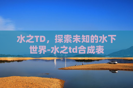 水之TD，探索未知的水下世界-水之td合成表