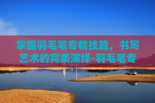 掌握羽毛笔专精技能，书写艺术的完美演绎-羽毛笔专三技能