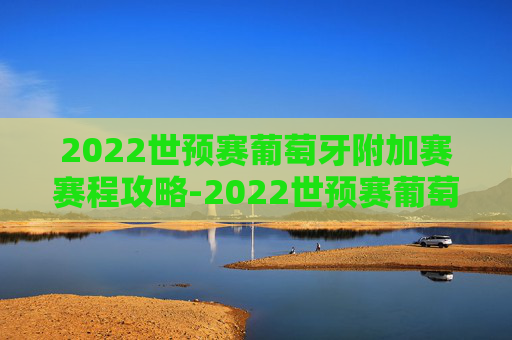 2022世预赛葡萄牙附加赛赛程攻略-2022世预赛葡萄牙附加赛赛程时间 2022世预赛葡萄牙附加赛赛程攻略-2022世预赛葡萄牙附加赛赛程时间