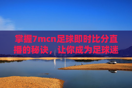 掌握7mcn足球即时比分直播的秘诀,让你成为足球迷中的佼佼者-7mcn足球即时比分手机版会泄露隐私吗 掌握7mcn足球即时比分直播的秘诀,让你成为足球迷中的佼佼者-7mcn足球即时比分手机版会泄露隐私吗