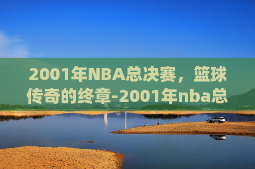 2001年NBA总决赛,篮球传奇的终章-2001年nba总决赛g1 2001年NBA总决赛,篮球传奇的终章-2001年nba总决赛g1