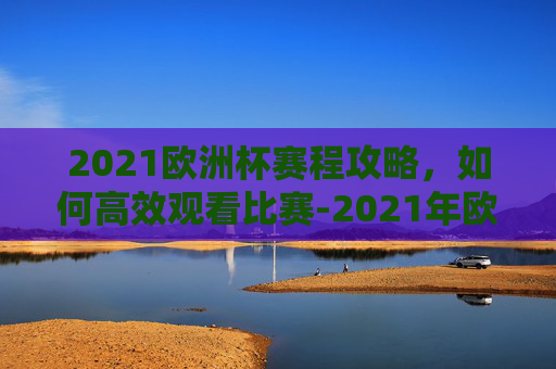 2021欧洲杯赛程攻略,如何高效观看比赛-2021年欧洲杯赛程表及结果 2021欧洲杯赛程攻略,如何高效观看比赛-2021年欧洲杯赛程表及结果
