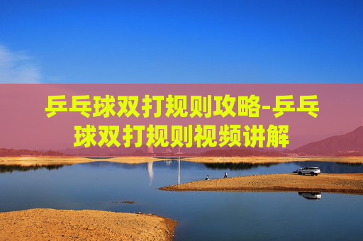 乒乓球双打规则攻略-乒乓球双打规则视频讲解 乒乓球双打规则攻略-乒乓球双打规则视频讲解