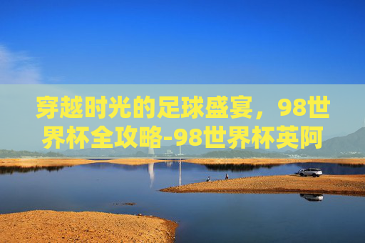 穿越时光的足球盛宴,98世界杯全攻略-98世界杯英阿大战 穿越时光的足球盛宴,98世界杯全攻略-98世界杯英阿大战