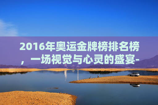 2016年奥运金牌榜排名榜,一场视觉与心灵的盛宴-2016中国奥运金牌榜 2016年奥运金牌榜排名榜,一场视觉与心灵的盛宴-2016中国奥运金牌榜