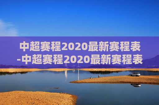 中超赛程2020最新赛程表-中超赛程2020最新赛程表图片 中超赛程2020最新赛程表-中超赛程2020最新赛程表图片