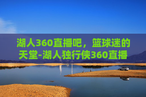 湖人360直播吧,篮球迷的天堂-湖人独行侠360直播 湖人360直播吧,篮球迷的天堂-湖人独行侠360直播