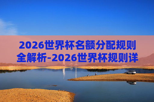 2026世界杯名额分配规则全解析-2026世界杯规则详细 2026世界杯名额分配规则全解析-2026世界杯规则详细