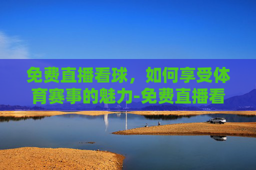 免费直播看球,如何享受体育赛事的魅力-免费直播看球在线观看 免费直播看球,如何享受体育赛事的魅力-免费直播看球在线观看