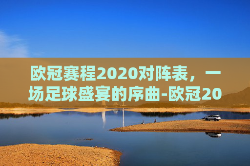 欧冠赛程2020对阵表,一场足球盛宴的序曲-欧冠2020 赛程 欧冠赛程2020对阵表,一场足球盛宴的序曲-欧冠2020 赛程