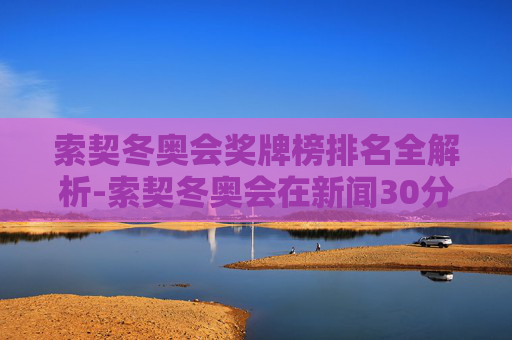 索契冬奥会奖牌榜排名全解析-索契冬奥会在新闻30分会放奖牌榜 索契冬奥会奖牌榜排名全解析-索契冬奥会在新闻30分会放奖牌榜