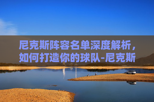 尼克斯阵容名单深度解析,如何打造你的球队-尼克斯阵容名单大全 尼克斯阵容名单深度解析,如何打造你的球队-尼克斯阵容名单大全