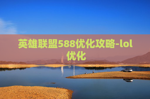 英雄联盟588优化攻略-lol 优化