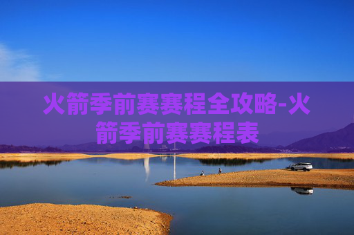 火箭季前赛赛程全攻略-火箭季前赛赛程表 火箭季前赛赛程全攻略-火箭季前赛赛程表
