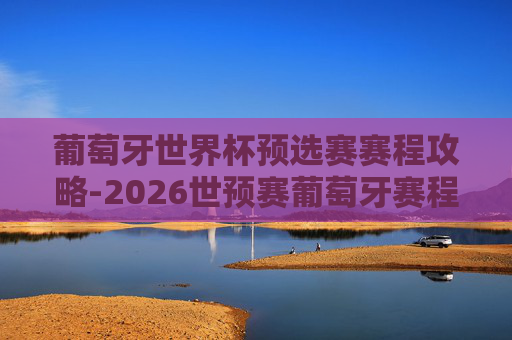 葡萄牙世界杯预选赛赛程攻略-2026世预赛葡萄牙赛程 葡萄牙世界杯预选赛赛程攻略-2026世预赛葡萄牙赛程