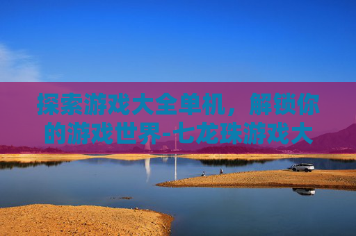 探索游戏大全单机，解锁你的游戏世界-七龙珠游戏大全单机