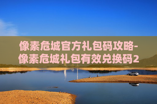 像素危城官方礼包码攻略-像素危城礼包有效兑换码2021