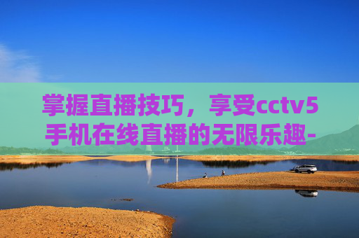 掌握直播技巧,享受cctv5手机在线直播的无限乐趣-CCTV5手机在线直播观看 掌握直播技巧,享受cctv5手机在线直播的无限乐趣-CCTV5手机在线直播观看