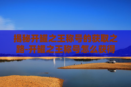 揭秘开罐之王称号的获取之路-开罐之王称号怎么获得