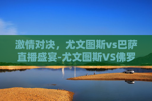 激情对决,尤文图斯vs巴萨直播盛宴-尤文图斯VS佛罗伦萨直播 激情对决,尤文图斯vs巴萨直播盛宴-尤文图斯VS佛罗伦萨直播