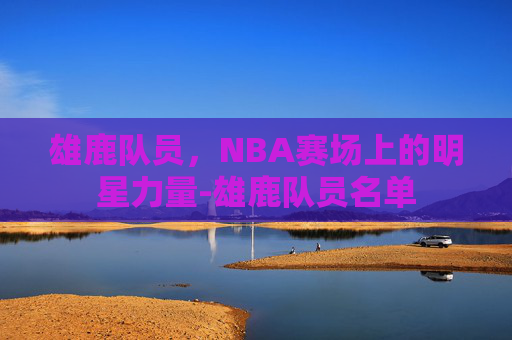 雄鹿队员,NBA赛场上的明星力量-雄鹿队员名单 雄鹿队员,NBA赛场上的明星力量-雄鹿队员名单