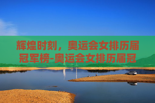 辉煌时刻,奥运会女排历届冠军榜-奥运会女排历届冠军表格 辉煌时刻,奥运会女排历届冠军榜-奥运会女排历届冠军表格