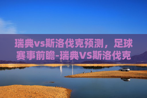 瑞典vs斯洛伐克预测,足球赛事前瞻-瑞典VS斯洛伐克 瑞典vs斯洛伐克预测,足球赛事前瞻-瑞典VS斯洛伐克