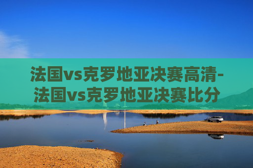 法国vs克罗地亚决赛高清-法国vs克罗地亚决赛比分 法国vs克罗地亚决赛高清-法国vs克罗地亚决赛比分