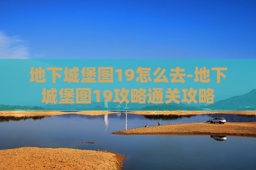 地下城堡图19怎么去-地下城堡图19攻略通关攻略