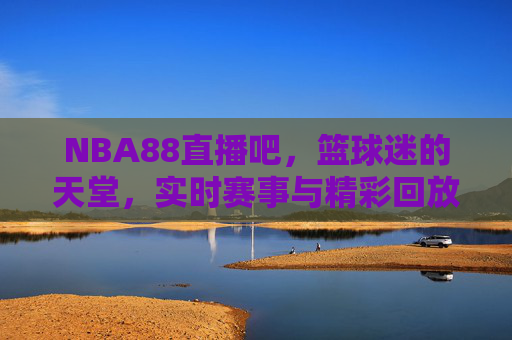 NBA88直播吧,篮球迷的天堂,实时赛事与精彩回放-nba98直播吧在线观看免费 NBA88直播吧,篮球迷的天堂,实时赛事与精彩回放-nba98直播吧在线观看免费