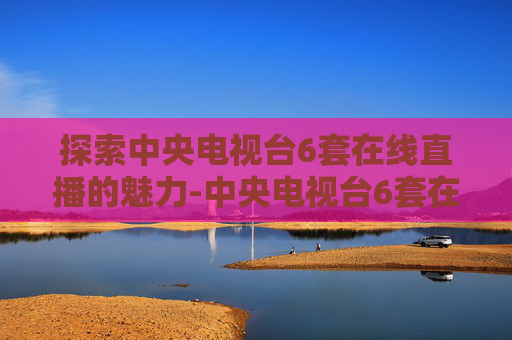 探索中央电视台6套在线直播的魅力-中央电视台6套在线直播高清 探索中央电视台6套在线直播的魅力-中央电视台6套在线直播高清