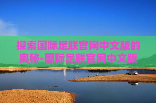 探索国际足联官网中文版的奥秘-国际足联官网中文版入口 探索国际足联官网中文版的奥秘-国际足联官网中文版入口
