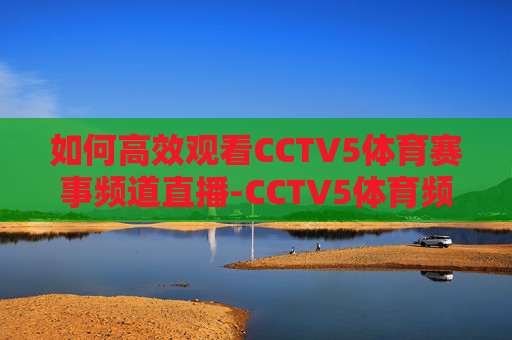 如何高效观看CCTV5体育赛事频道直播-CCTV5体育频道直播入口 如何高效观看CCTV5体育赛事频道直播-CCTV5体育频道直播入口