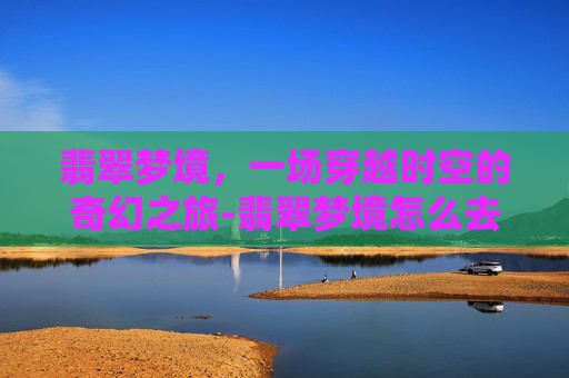 翡翠梦境，一场穿越时空的奇幻之旅-翡翠梦境怎么去