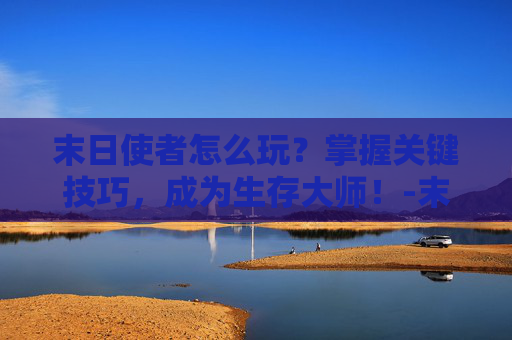 末日使者怎么玩？掌握关键技巧，成为生存大师！-末日使者打法
