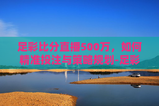 足彩比分直播500万,如何精准投注与策略规划-足彩即时比分500万 足彩比分直播500万,如何精准投注与策略规划-足彩即时比分500万