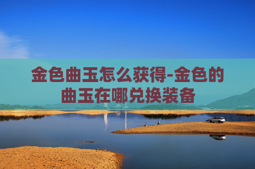 金色曲玉怎么获得-金色的曲玉在哪兑换装备