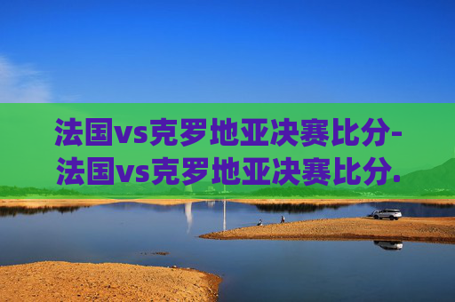 法国vs克罗地亚决赛比分-法国vs克罗地亚决赛比分.JzKG7n8ah9.top 法国vs克罗地亚决赛比分-法国vs克罗地亚决赛比分.JzKG7n8ah9.top