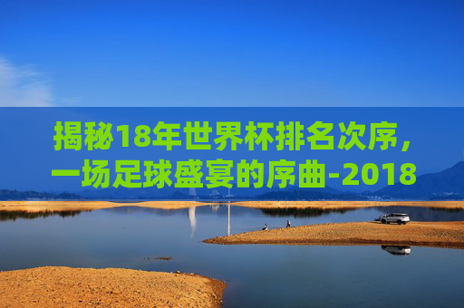 揭秘18年世界杯排名次序,一场足球盛宴的序曲-2018世界杯前十名排列 揭秘18年世界杯排名次序,一场足球盛宴的序曲-2018世界杯前十名排列