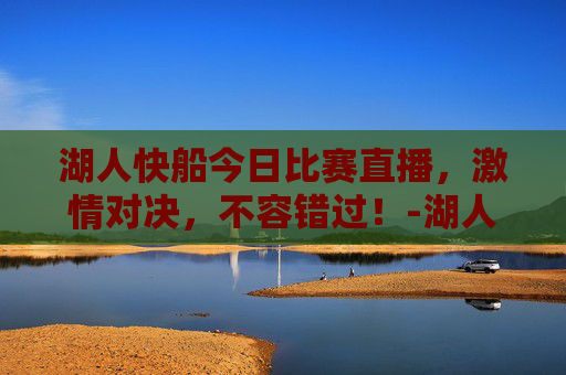 湖人快船今日比赛直播,激情对决,不容错过!-湖人快船今天比赛直播回放 湖人快船今日比赛直播,激情对决,不容错过!-湖人快船今天比赛直播回放