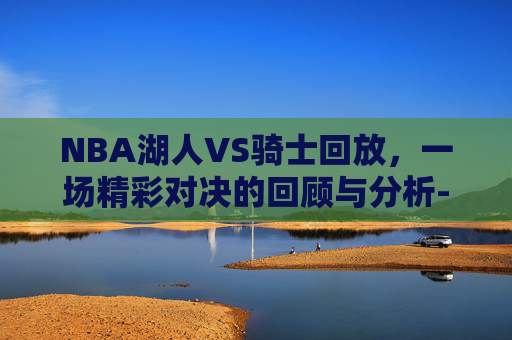 NBA湖人VS骑士回放,一场精彩对决的回顾与分析-湖人vs骑士比赛 NBA湖人VS骑士回放,一场精彩对决的回顾与分析-湖人vs骑士比赛